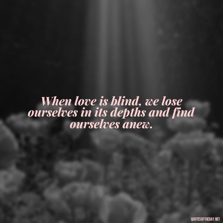 When love is blind, we lose ourselves in its depths and find ourselves anew. - Blind Love Quotes