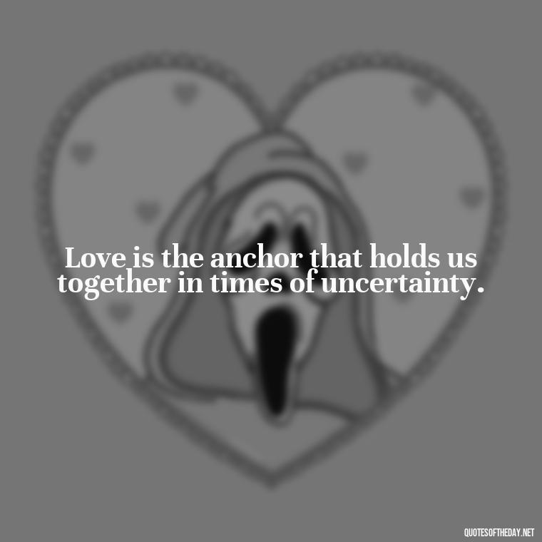 Love is the anchor that holds us together in times of uncertainty. - Quotes About Support And Love