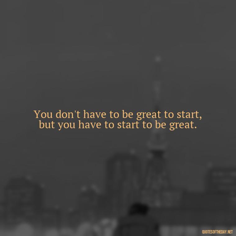 You don't have to be great to start, but you have to start to be great. - Being Strong Quotes Short