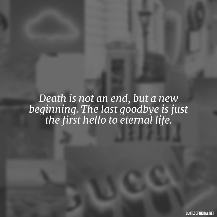 Death is not an end, but a new beginning. The last goodbye is just the first hello to eternal life. - Inspirational Quotes On Death Of Loved One