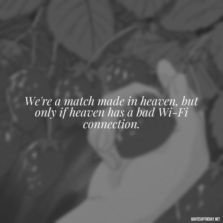 We're a match made in heaven, but only if heaven has a bad Wi-Fi connection. - Love Bad Quotes