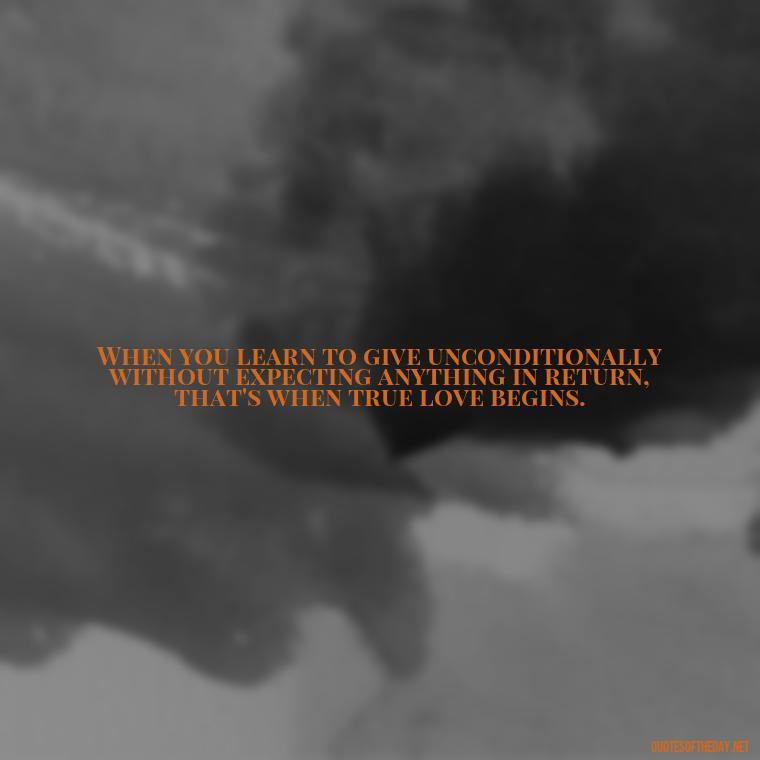 When you learn to give unconditionally without expecting anything in return, that's when true love begins. - Famous Quotes From Books About Love