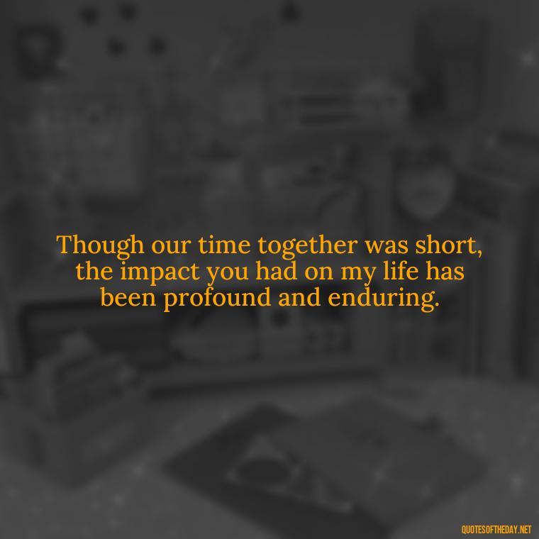 Though our time together was short, the impact you had on my life has been profound and enduring. - First Birthday After Death Of Loved One Quotes