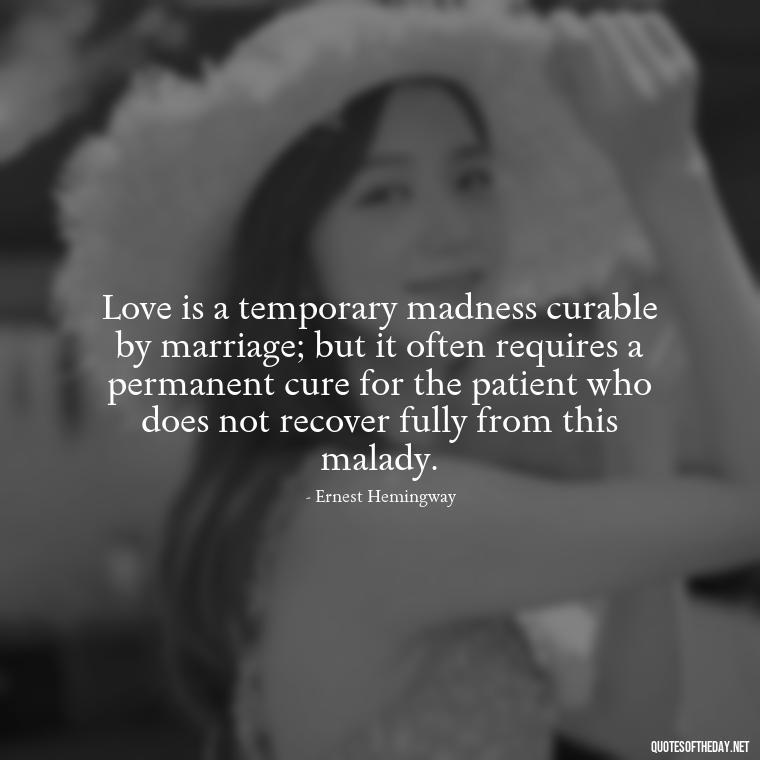 Love is a temporary madness curable by marriage; but it often requires a permanent cure for the patient who does not recover fully from this malady. - Live Love Laugh Quote