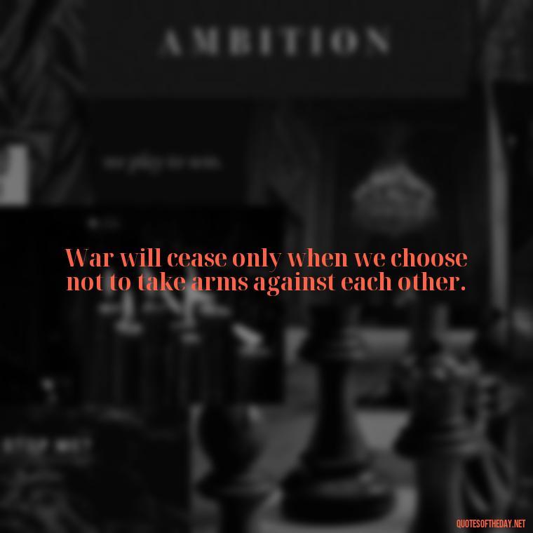 War will cease only when we choose not to take arms against each other. - One Love Bob Marley Quotes