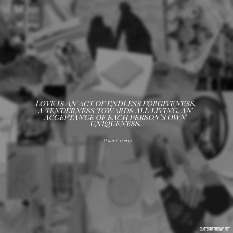 Love is an act of endless forgiveness, a tenderness towards all living, an acceptance of each person's own uniqueness. - Quotes For New Love