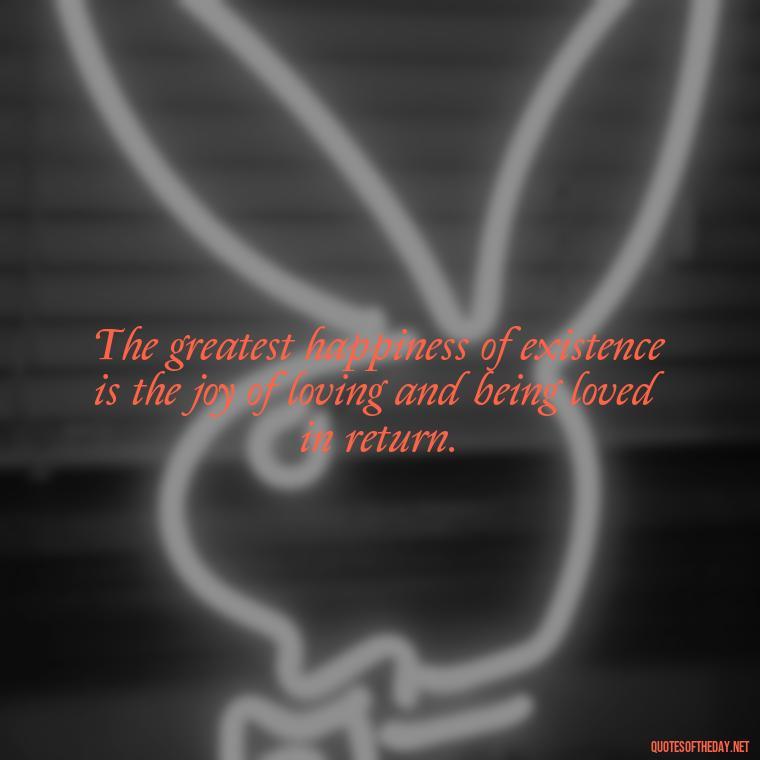 The greatest happiness of existence is the joy of loving and being loved in return. - Find A True Love Quotes