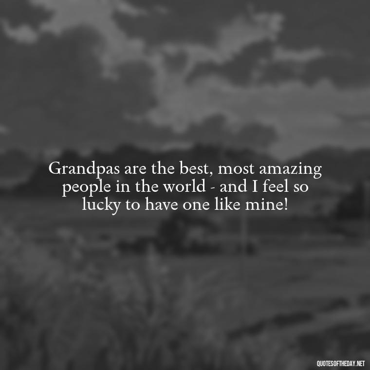 Grandpas are the best, most amazing people in the world - and I feel so lucky to have one like mine! - I Love You Grandpa Quotes