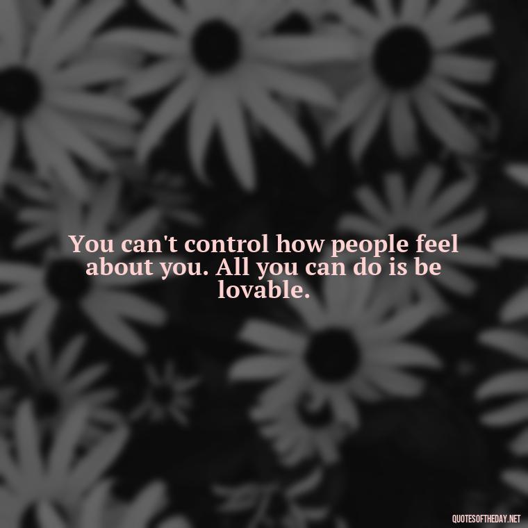 You can't control how people feel about you. All you can do is be lovable. - Quotes About Magical Love