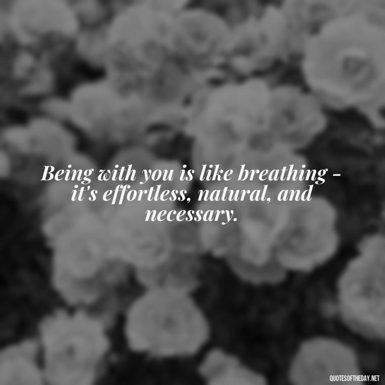 Being with you is like breathing - it's effortless, natural, and necessary. - I Want To Be With You Love Quotes