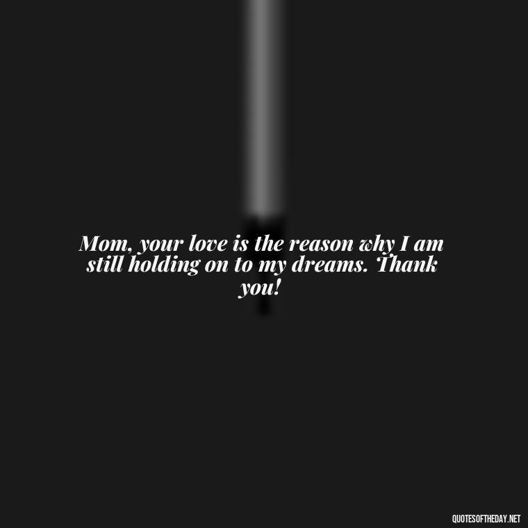 Mom, your love is the reason why I am still holding on to my dreams. Thank you! - I Love You Mother Quotes From Daughter