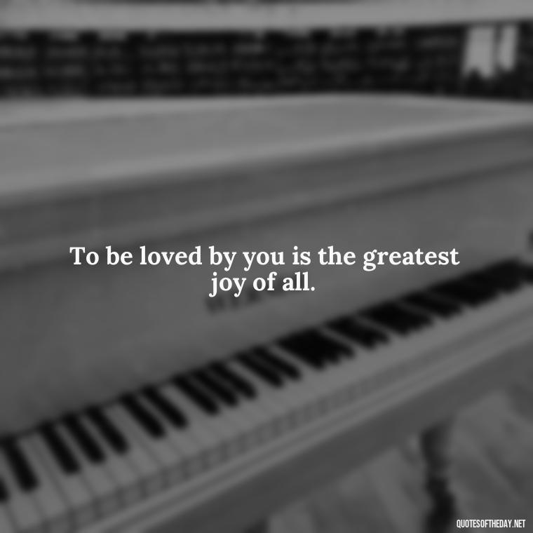 To be loved by you is the greatest joy of all. - I Love You The Mostest Quotes