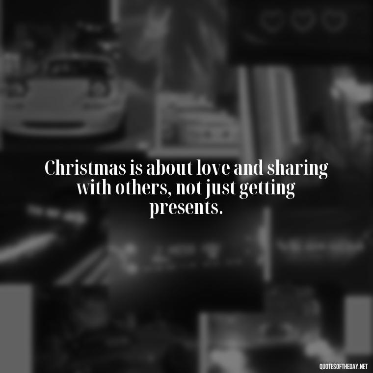 Christmas is about love and sharing with others, not just getting presents. - Christmas Is About Love Quotes