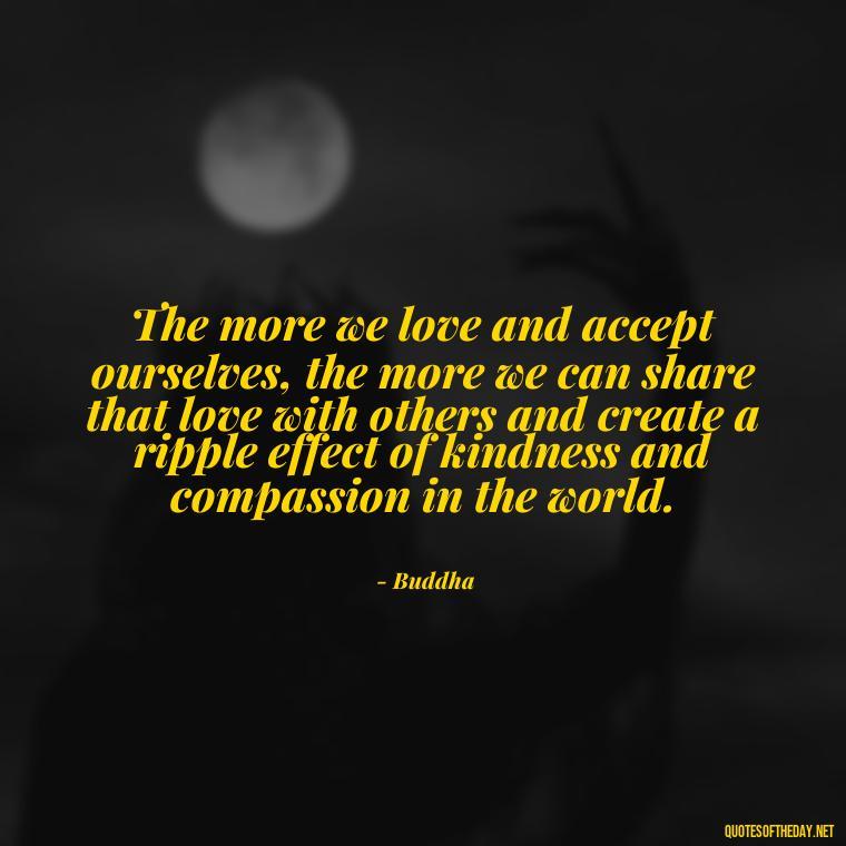 The more we love and accept ourselves, the more we can share that love with others and create a ripple effect of kindness and compassion in the world. - Buddha Quotes About Self Love