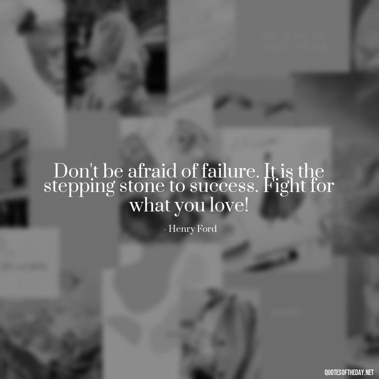 Don't be afraid of failure. It is the stepping stone to success. Fight for what you love! - Fight For What You Love Quotes