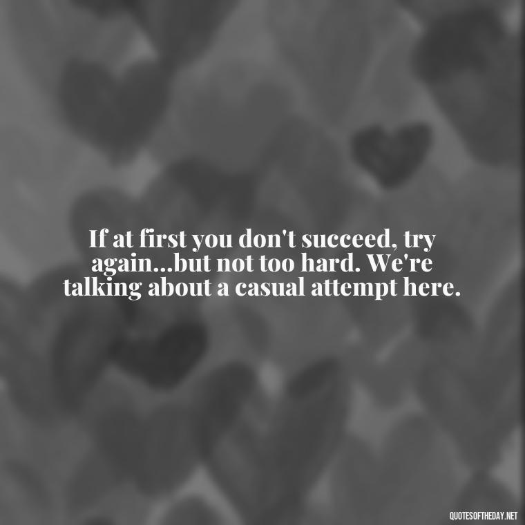 If at first you don't succeed, try again...but not too hard. We're talking about a casual attempt here. - Sarcastic Short Rude Quotes