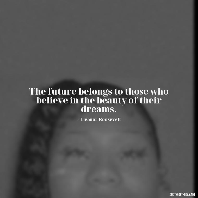 The future belongs to those who believe in the beauty of their dreams. - Short Moving On Quotes