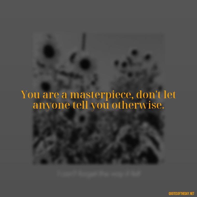 You are a masterpiece, don't let anyone tell you otherwise. - Short Inspirational Tattoo Quotes