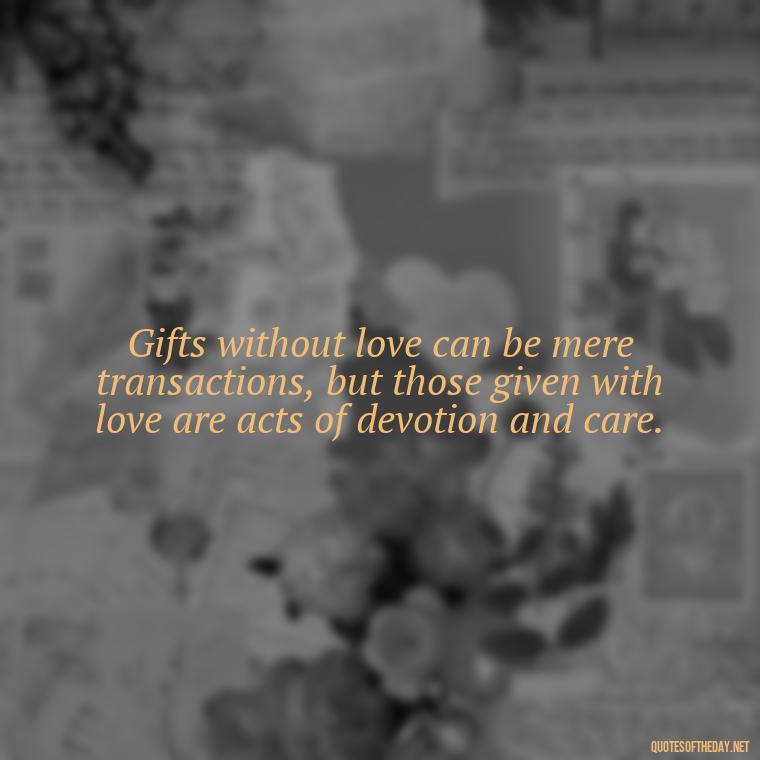 Gifts without love can be mere transactions, but those given with love are acts of devotion and care. - Gift With Love Quotes