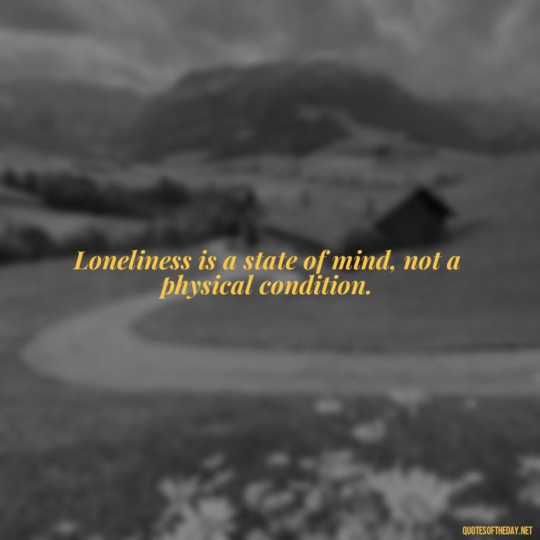 Loneliness is a state of mind, not a physical condition. - Loneliness And Love Quotes