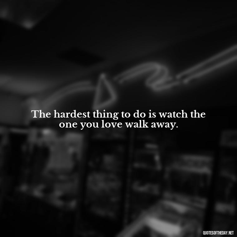 The hardest thing to do is watch the one you love walk away. - Letting Someone You Love Go Quotes