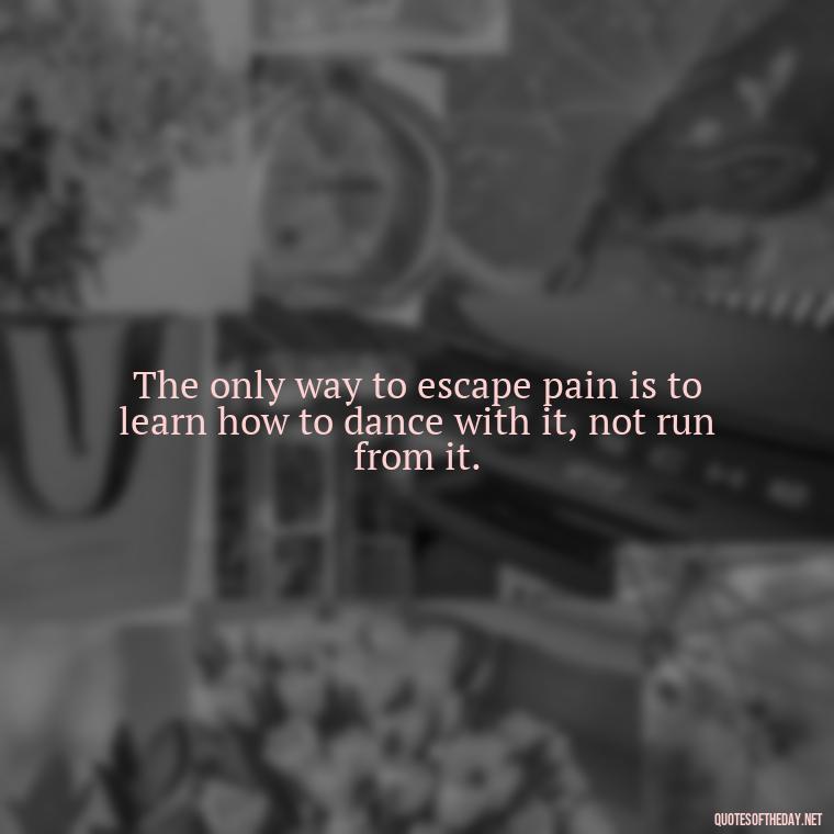 The only way to escape pain is to learn how to dance with it, not run from it. - Painful Quotes Short