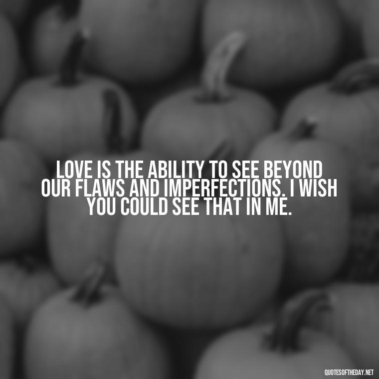 Love is the ability to see beyond our flaws and imperfections. I wish you could see that in me. - I Wish You Loved Me Quotes