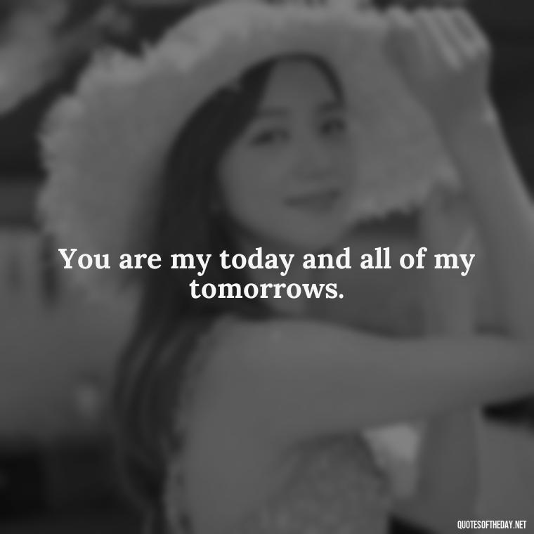 You are my today and all of my tomorrows. - Quotes About Our Love Story