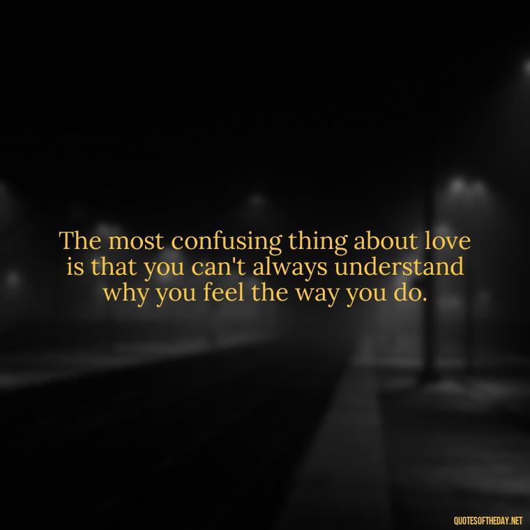 The most confusing thing about love is that you can't always understand why you feel the way you do. - Quotes About Confusion In Love