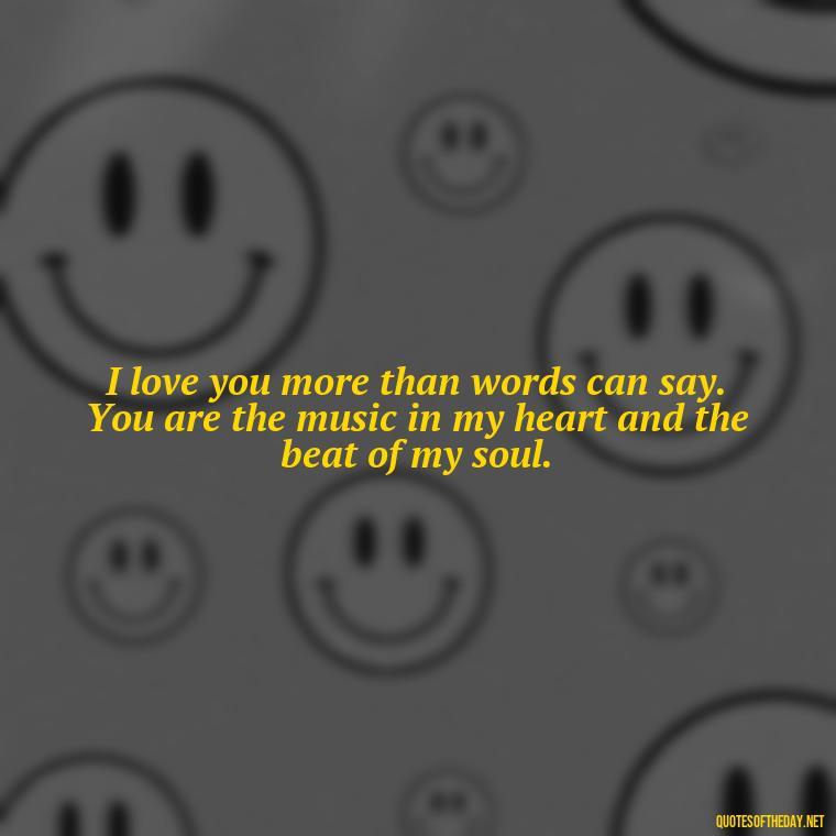 I love you more than words can say. You are the music in my heart and the beat of my soul. - Being In Love With You Quotes