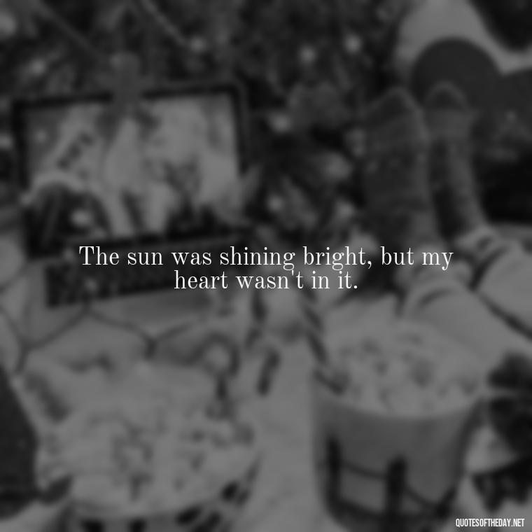 The sun was shining bright, but my heart wasn't in it. - Quotes About Sun And Love