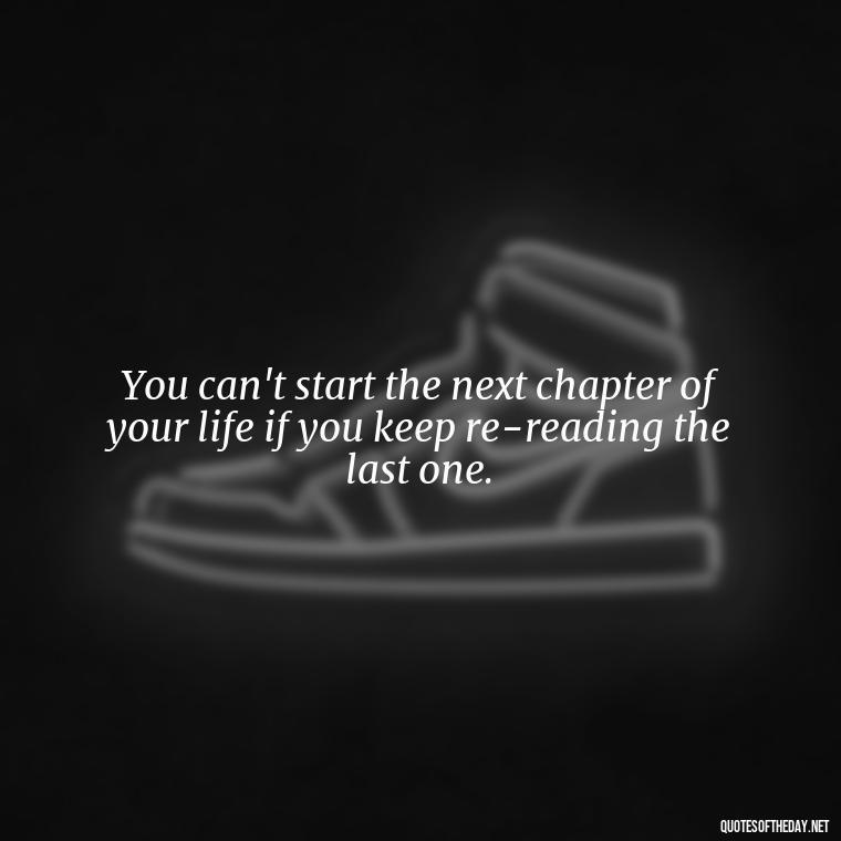 You can't start the next chapter of your life if you keep re-reading the last one. - Quotes About Dead Love