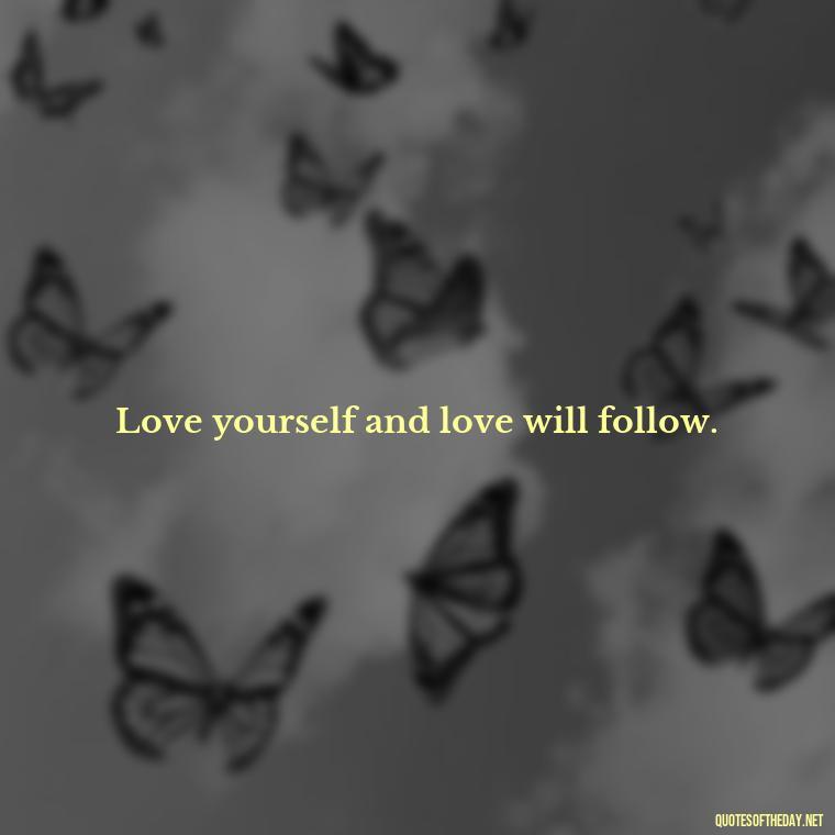 Love yourself and love will follow. - Deep Quotes About Self Love