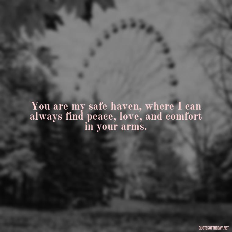 You are my safe haven, where I can always find peace, love, and comfort in your arms. - Quotes About Our Love Story