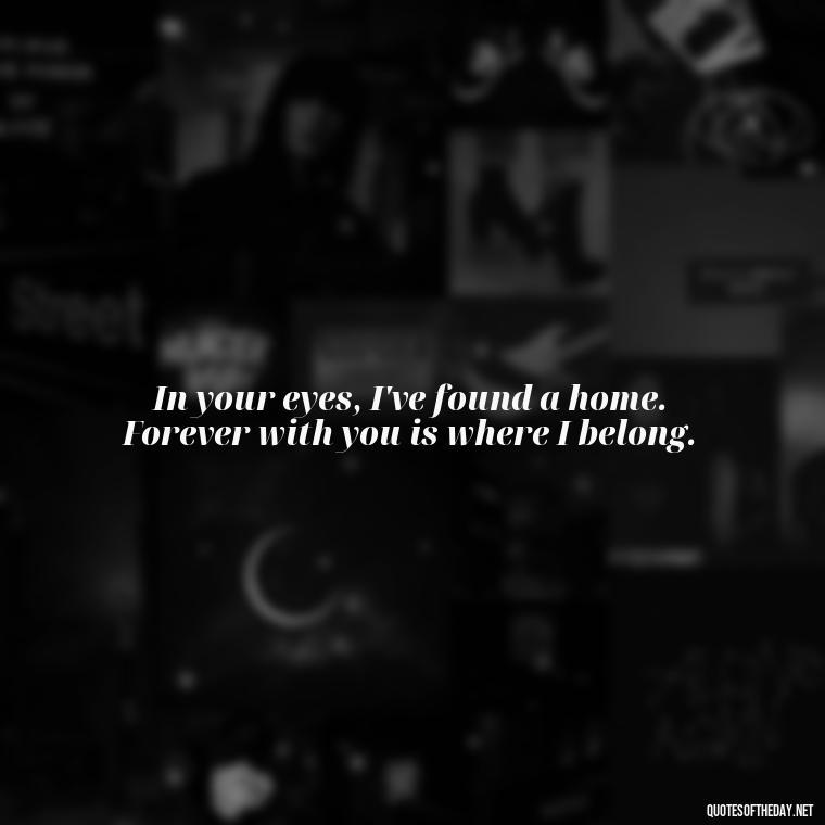 In your eyes, I've found a home. Forever with you is where I belong. - My Love Forever Quotes