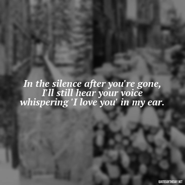 In the silence after you're gone, I'll still hear your voice whispering 'I love you' in my ear. - Death Quotes For Loved One