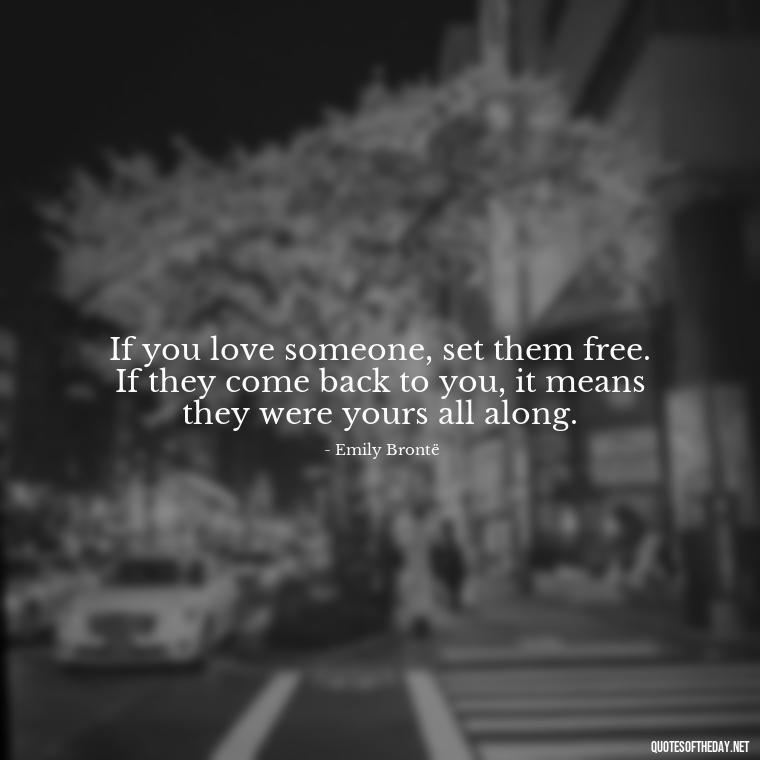 If you love someone, set them free. If they come back to you, it means they were yours all along. - Love Quotes Wuthering Heights