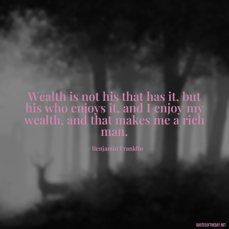 Wealth is not his that has it, but his who enjoys it, and I enjoy my wealth, and that makes me a rich man. - Quotes About The Love Of Money