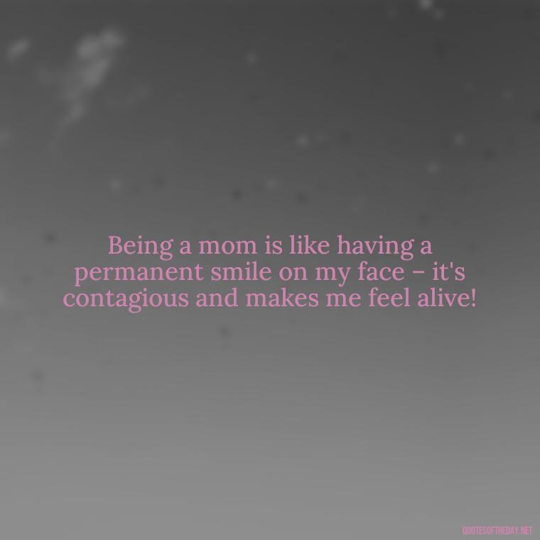 Being a mom is like having a permanent smile on my face – it's contagious and makes me feel alive! - I Love Being A Mother Quotes