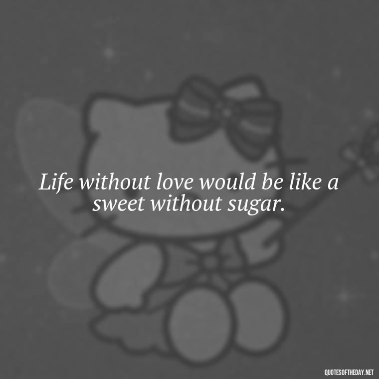 Life without love would be like a sweet without sugar. - Love Is Sweeter Quotes