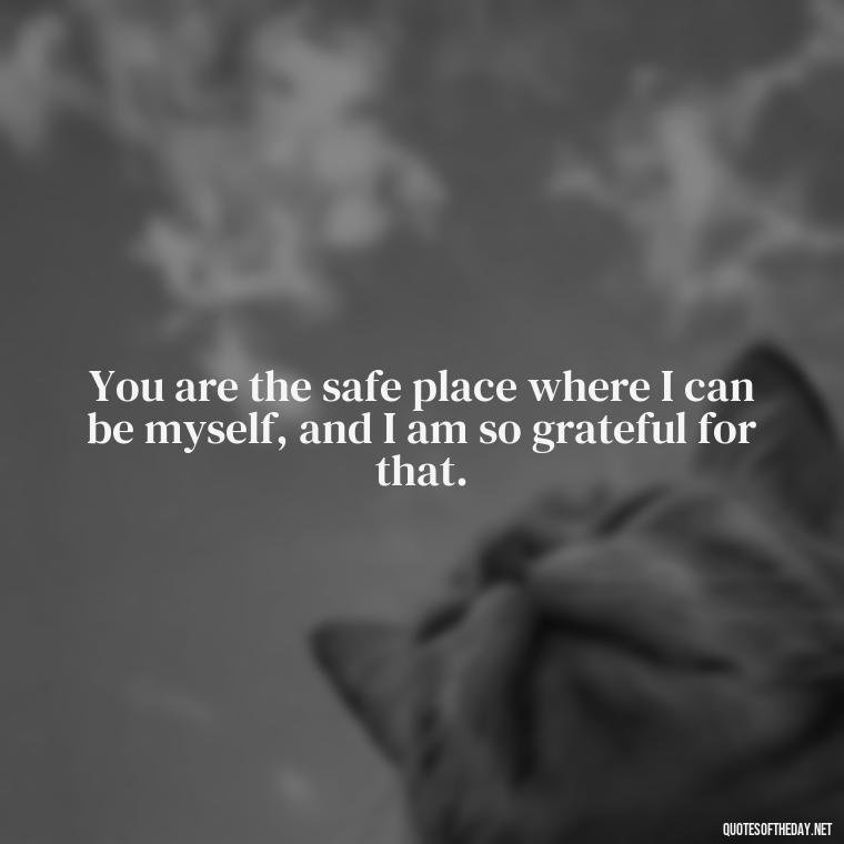 You are the safe place where I can be myself, and I am so grateful for that. - Quotes About A Woman In Love With A Man