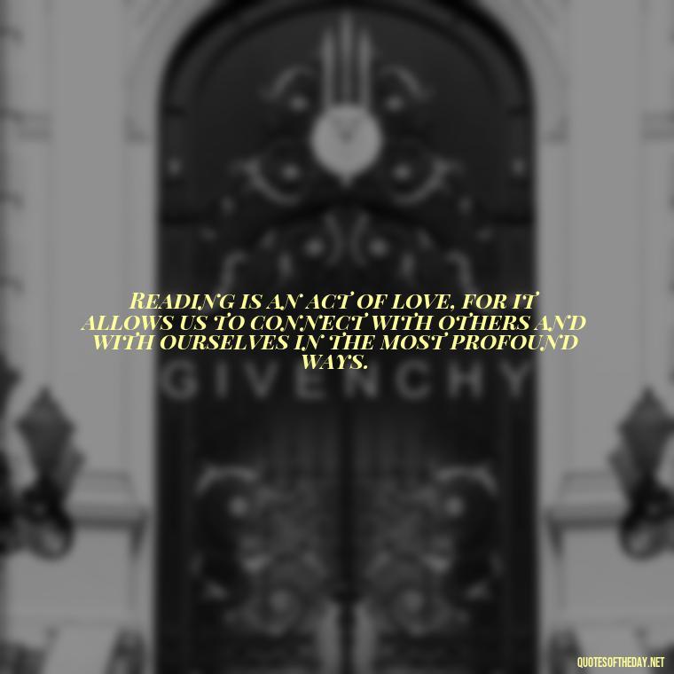 Reading is an act of love, for it allows us to connect with others and with ourselves in the most profound ways. - Quotes About The Love Of Reading