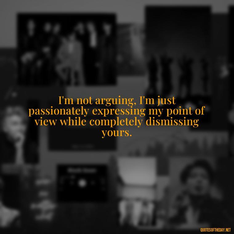 I'm not arguing, I'm just passionately expressing my point of view while completely dismissing yours. - Short And Sassy Quotes