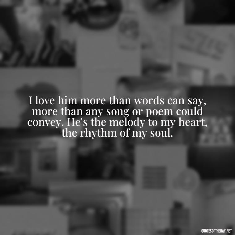 I love him more than words can say, more than any song or poem could convey. He's the melody to my heart, the rhythm of my soul. - I Love Him So Much Quotes