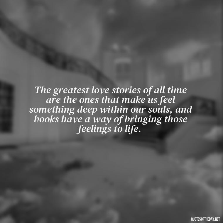 The greatest love stories of all time are the ones that make us feel something deep within our souls, and books have a way of bringing those feelings to life. - Quotes Love Books