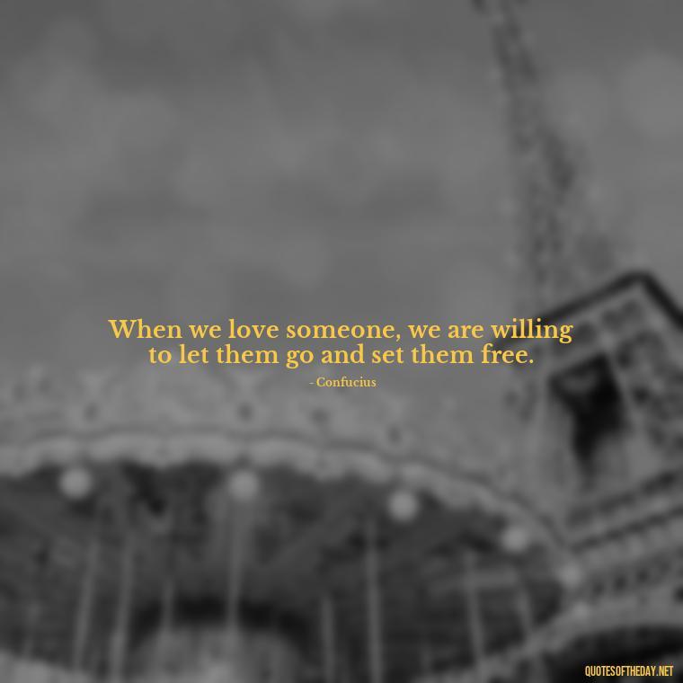 When we love someone, we are willing to let them go and set them free. - Confucius Quotes On Love