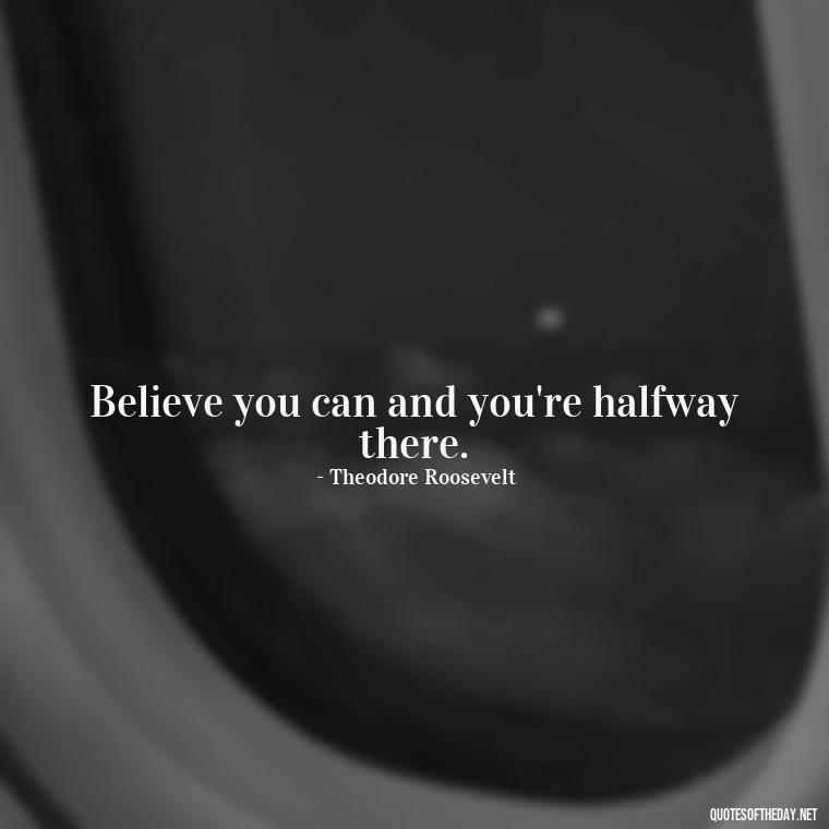 Believe you can and you're halfway there. - Short Quotes With Attitude