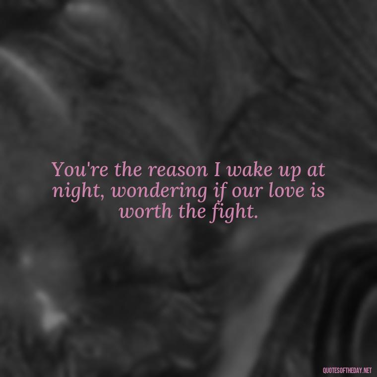 You're the reason I wake up at night, wondering if our love is worth the fight. - I Hate You And I Love You Quotes