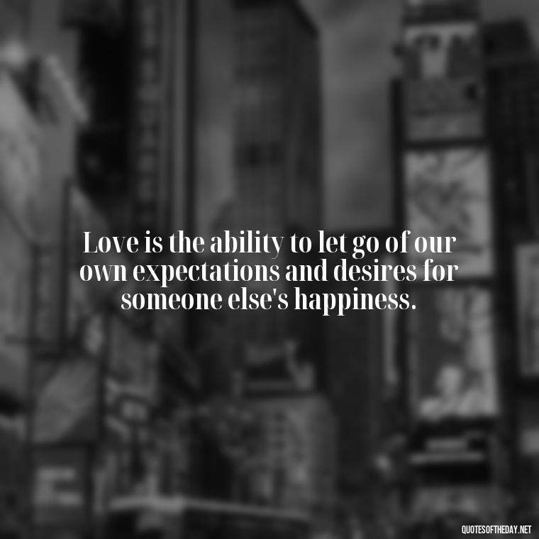 Love is the ability to let go of our own expectations and desires for someone else's happiness. - If You Love Them Let Them Go Quotes