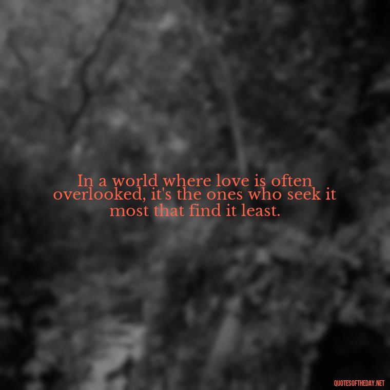 In a world where love is often overlooked, it's the ones who seek it most that find it least. - Love Quotes Background